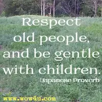 Respect old people, and be gentle with children. Japanese Proverb