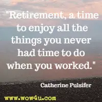 Retirement, a time to enjoy all the things you never had time to do when you worked. Catherine Pulsifer 