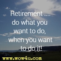 Retirement ....do what you want to do, when you want to do it!