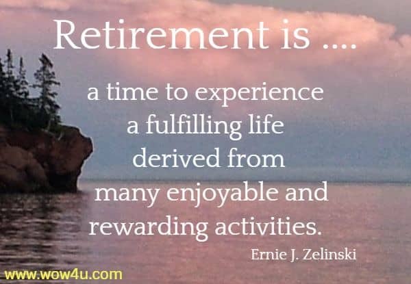 Retirement is .... a time to experience a fulfilling life derived from
 many enjoyable and rewarding activities. Ernie J. Zelinski