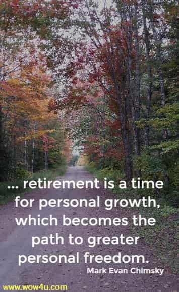 ... retirement is a time for personal growth, which becomes the
 path to greater personal freedom. Mark Evan Chimsky