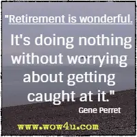 Retirement is wonderful. It's doing nothing without worrying about getting caught at it.  Gene Perret