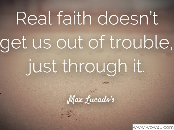 Real faith doesn’t get us out of trouble, just through it.Max Lucado’s. You’ll Get Through This