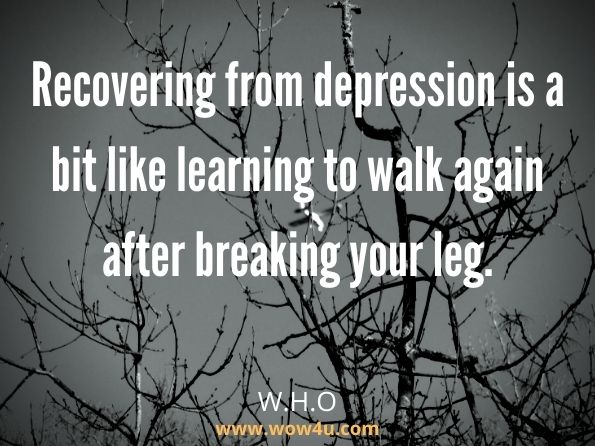 Recovering from depression is a bit like learning to walk again after breaking your leg. W.H.O, Management of Mental Disorders - Page 218