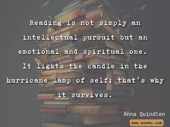 Reading is not simply an intellectual pursuit but an emotional and spiritual one. It lights the candle in the hurricane lamp of self; that's why it survives. Anna Quindlen 