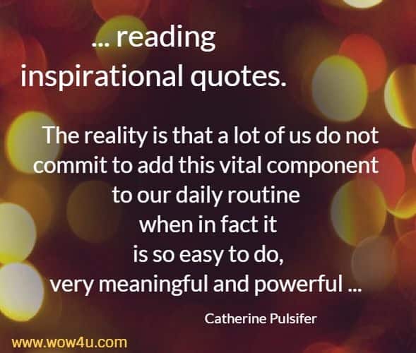 ... reading inspirational quotes. The reality is that a lot of us do not commit to add this vital component to our daily routine when in fact it
 is so easy to do, very meaningful and powerful ... Catherine Pulsifer