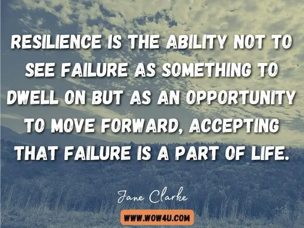 Resilience is the ability not to see failure as something to dwell on but as an opportunity to move forward, accepting that failure is a part of life. Jane Clarke, ‎John Nicholson, Resilience: Bounce back from whatever life throws at you 
