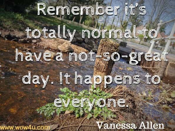Remember it’s totally normal to have a not-so-great day. It happens to everyone.Vanessa Allen, Me and My Feelings