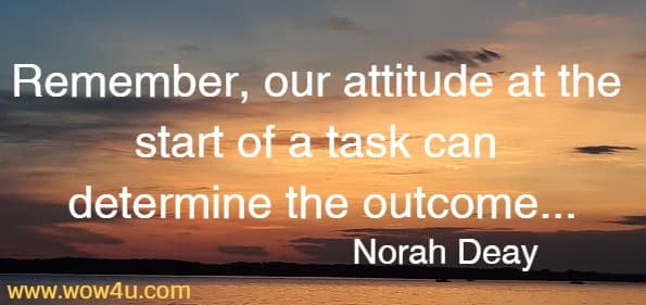 Remember, our attitude at the start of a task can determine the outcome,
 therefore promise yourself you will get the job done without stress.
 Norah Deay