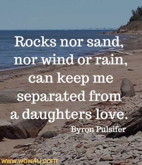 Rocks nor sand, nor wind or rain, can keep me separated from 
a daughters love. Byron Pulsifer 