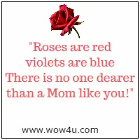 Roses are red violets are blue There is no one dearer than a Mom like you!