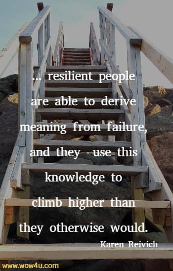 ... resilient people are able to derive meaning from failure, and they
 use this knowledge to climb higher than they otherwise would.  Karen Reivich