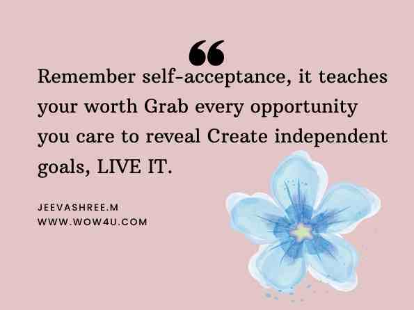 Remember self-acceptance, it teaches your worth Grab every opportunity you care to reveal Create independent goals, LIVE IT. Jeevashree.M, I Didn't change I just found myself