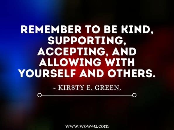 Remember to be kind, supporting, accepting, and allowing with yourself and others. Kirsty E. Green. Pathways to Restore the Feminine