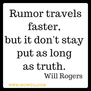 Rumor travels faster, but it don't stay put as long as truth. Will Rogers