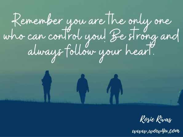 Remember you are the only one who can control you! Be strong and always follow your heart.