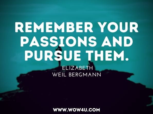 Remember your passions and pursue them.