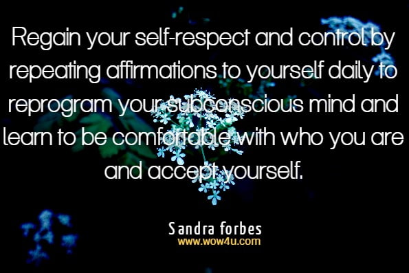 Regain your self-respect and control by repeating affirmations to yourself daily to reprogram your subconscious mind and learn to be comfortable with who you are and accept yourself.Sandra forbes