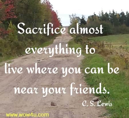 Sacrifice almost everything to live where you can be near your friends. C. S. Lewis 