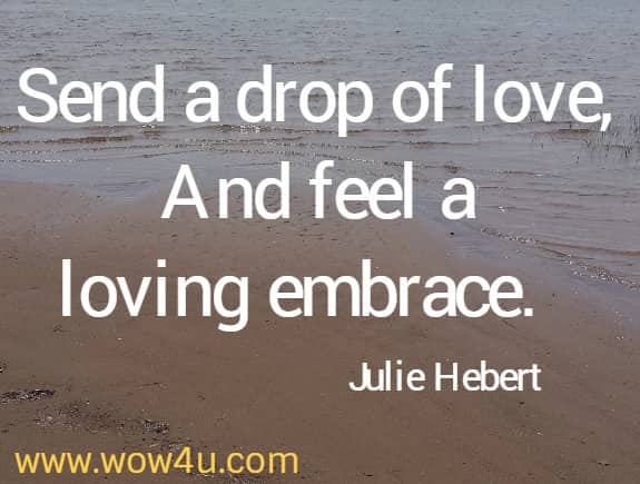 Send a drop of love, And feel a loving embrace.   Julie Hebert