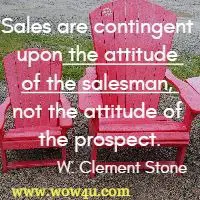 Sales are contingent upon the attitude of the salesman, not the attitude of the prospect. W. Clement Stone 