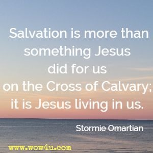 Salvation is more than something Jesus did
for us on the Cross of Calvary; it is Jesus living in us. Stormie Omartian