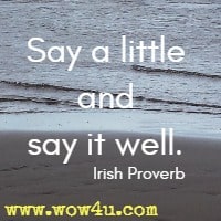 Say a little and say it well. Irish Proverb