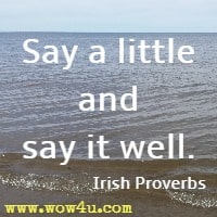 Say a little and say it well. Irish Proverbs 