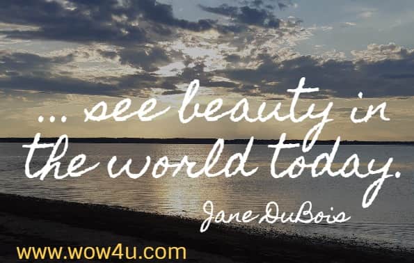 ... see beauty in the world today.  Jane DuBois