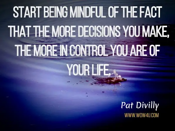  Start being mindful of the fact that the more decisions you make, the more in control you are of your life.Pat Divilly.Upgrade Your Life: How to Take Back Control and Achieve Your Goals