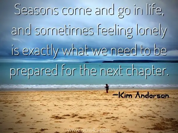 Seasons come and go in life, and sometimes feeling lonely is exactly what we need to be prepared for the next chapter. Kim Anderson, Unstuck
