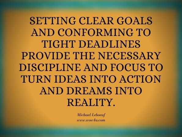 Setting clear goals and conforming to tight deadlines provide the necessary discipline and focus to turn ideas into action and dreams into reality. Michael Leboeuf, Fast Forward