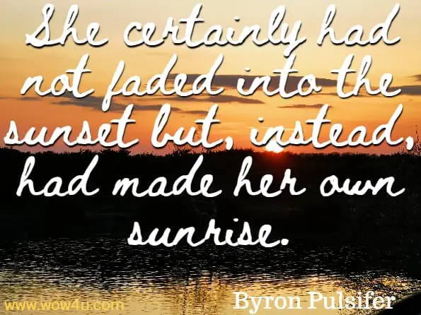 She certainly had not faded into the sunset but, instead, had made her own sunrise. Byron Pulsifer
