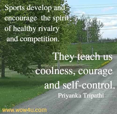  Sports develop and encourage the spirit of healthy rivalry and competition. They teach us coolness, courage and self-control.
  Priyanka Tripathi