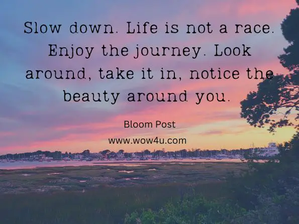 Slow down. Life is not a race. Enjoy the journey. Look around, take it in, notice the beauty around you. Bloom Post, Shaman's Toolbox: Practical Tools For Powerful Transformation 