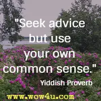 Seek advice but use your own common sense. Yiddish Proverb 