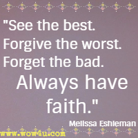 See the best. Forgive the worst. Forget the bad. Always have faith. Melissa Eshleman