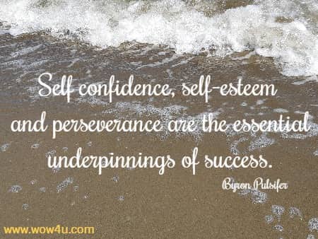 Self confidence, self-esteem and perseverance are the essential underpinnings of success. Byron Pulsifer