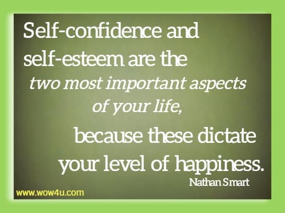 Self-confidence and self-esteem are the two most important aspects 
of your life, because these dictate your level of happiness. Nathan Smart