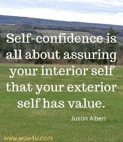Self-confidence is all about assuring your interior self that your exterior self has value.
Justin Albert