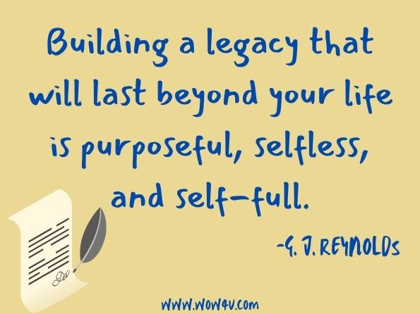 Building a legacy that will last beyond your life is purposeful, selfless, and self-full. G. J. Reynolds, The Playful and Powerful Warrior Within You!
