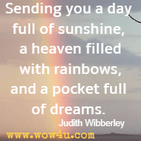 Sending you a day full of sunshine, a heaven filled with rainbows, and a pocket full of dreams. Judith Wibberley