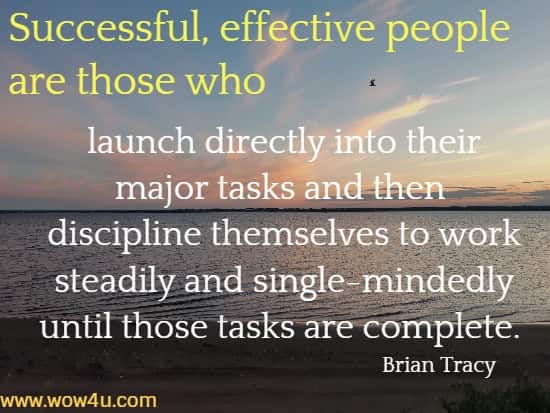 Successful, effective people are those who launch directly into their major tasks and then discipline themselves to work steadily and single-mindedly until those tasks are complete. Brian Tracy