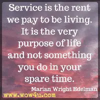 Service is the rent we pay to be living. It is the very purpose of life and not something you do in your spare time. Marian Wright Edelman