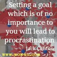 Setting a goal which is of no importance to you will lead to procrastination  Jack Clinton