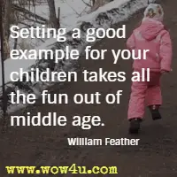 Setting a good example for your children takes all the fun out of middle age.
 William Feather