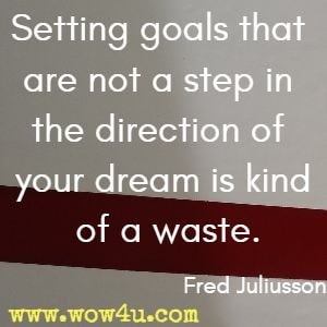 Setting goals that are not a step in the direction of your dream is kind of a waste. Fred Juliusson