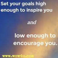 Set your goals high enough to inspire you and low enough to encourage you.