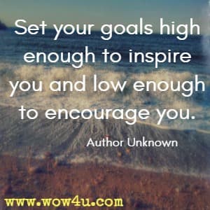Set your goals high enough to inspire you and low enough to encourage you. Author Unknown 