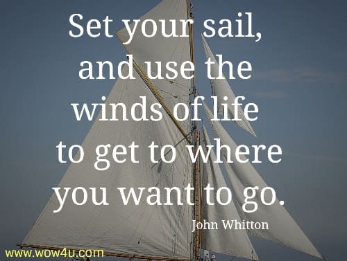 Set your sail, and use the winds of life 
to get to where you want to go.  John Whitton